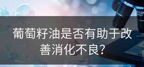 葡萄籽油是否有助于改善消化不良？